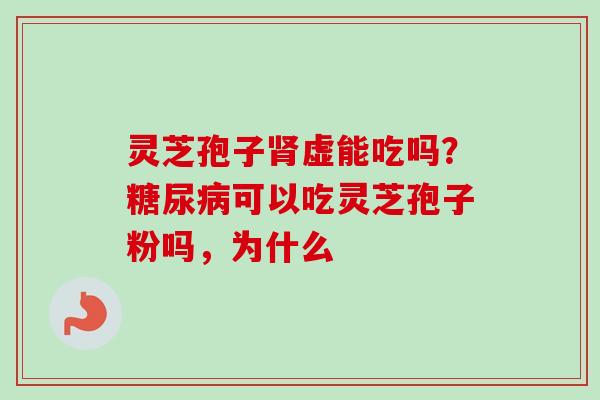 灵芝孢子肾虚能吃吗？糖尿病可以吃灵芝孢子粉吗，为什么-第1张图片-卓越灵芝孢子粉