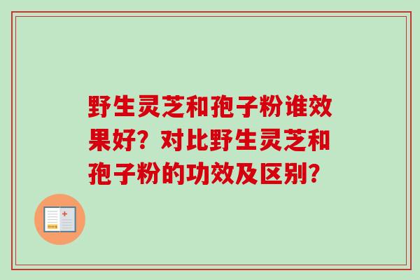 野生灵芝和孢子粉谁效果好?对比野生灵芝和孢子粉的功效及区别?-第1张图片-卓越灵芝孢子粉 野生灵芝和孢子粉谁效果好?对比野生灵芝和孢子粉的功效及区别?-第1张图片-卓越灵芝孢子粉