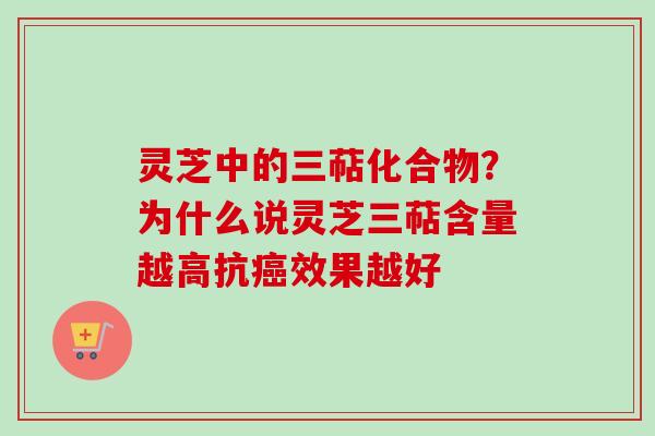 灵芝中的三萜化合物？为什么说灵芝三萜含量越高抗癌效果越好-第1张图片-卓越灵芝孢子粉