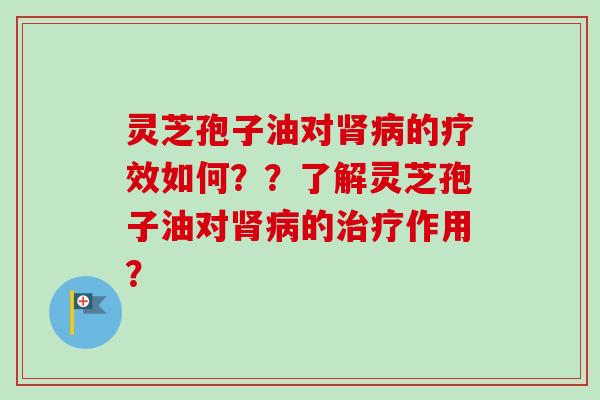 灵芝孢子油对肾病的疗效如何？？了解灵芝孢子油对肾病的治疗作用？-第1张图片-卓越灵芝孢子粉