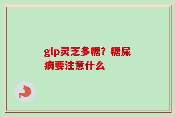 glp灵芝多糖?糖尿病要注意什么-第1张图片-卓越灵芝孢子粉 glp灵芝多糖?糖尿病要注意什么-第1张图片-卓越灵芝孢子粉