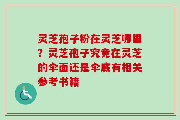 灵芝孢子粉在灵芝哪里？灵芝孢子究竟在灵芝的伞面还是伞底有相关参考书籍-第1张图片-卓越灵芝孢子粉