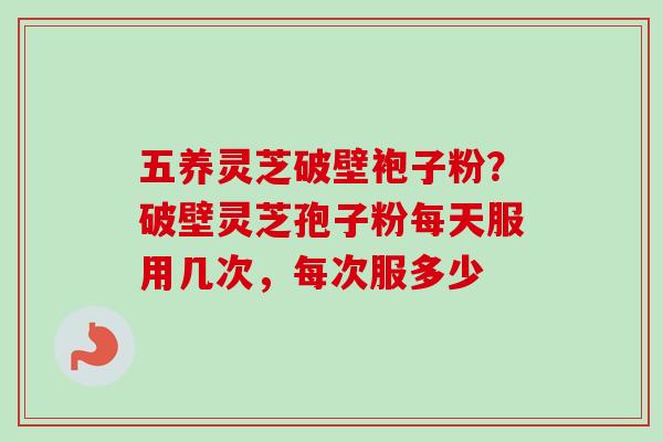 五养灵芝破壁袍子粉?破壁灵芝孢子粉每天服用几次,每次服多少-第1张图片-卓越灵芝孢子粉 五养灵芝破壁袍子粉?破壁灵芝孢子粉每天服用几次,每次服多少-第1张图片-卓越灵芝孢子粉