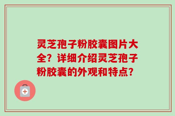 灵芝孢子粉胶囊图片大全?详细介绍灵芝孢子粉胶囊的外观和特点?-第1张图片-卓越灵芝孢子粉 灵芝孢子粉胶囊图片大全?详细介绍灵芝孢子粉胶囊的外观和特点?-第1张图片-卓越灵芝孢子粉
