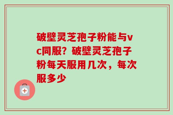 破壁灵芝孢子粉能与vc同服?破壁灵芝孢子粉每天服用几次,每次服多少-第1张图片-卓越灵芝孢子粉 破壁灵芝孢子粉能与vc同服?破壁灵芝孢子粉每天服用几次,每次服多少-第1张图片-卓越灵芝孢子粉