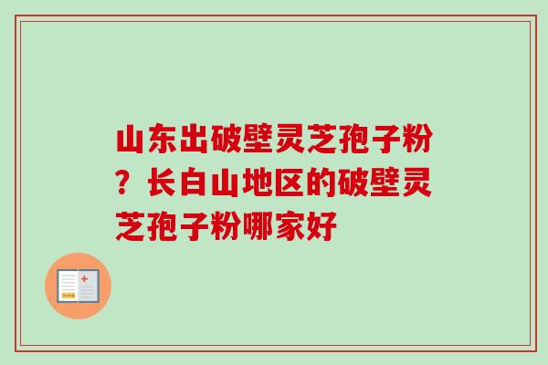 山东出破壁灵芝孢子粉？长白山地区的破壁灵芝孢子粉哪家好-第1张图片-卓越灵芝孢子粉