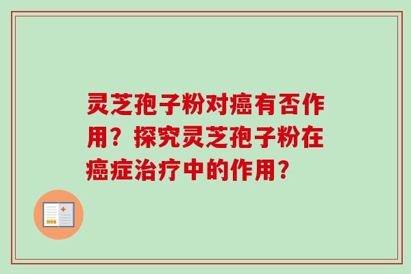 灵芝孢子粉对癌有否作用？探究灵芝孢子粉在癌症治疗中的作用？-第1张图片-卓越灵芝孢子粉