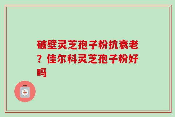 破壁灵芝孢子粉抗衰老？佳尔科灵芝孢子粉好吗-第1张图片-卓越灵芝孢子粉