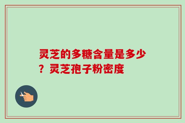 灵芝的多糖含量是多少？灵芝孢子粉密度-第1张图片-卓越灵芝孢子粉