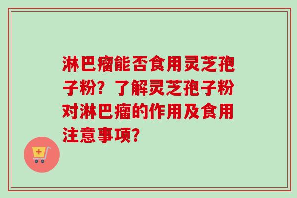 淋巴瘤能否食用灵芝孢子粉?了解灵芝孢子粉对淋巴瘤的作用及食用注意事项?-第1张图片-卓越灵芝孢子粉 淋巴瘤能否食用灵芝孢子粉?了解灵芝孢子粉对淋巴瘤的作用及食用注意事项?-第1张图片-卓越灵芝孢子粉