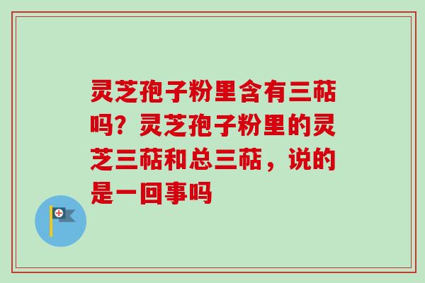 灵芝孢子粉里含有三萜吗?灵芝孢子粉里的灵芝三萜和总三萜,说的是一回事吗-第1张图片-卓越灵芝孢子粉 灵芝孢子粉里含有三萜吗?灵芝孢子粉里的灵芝三萜和总三萜,说的是一回事吗-第1张图片-卓越灵芝孢子粉