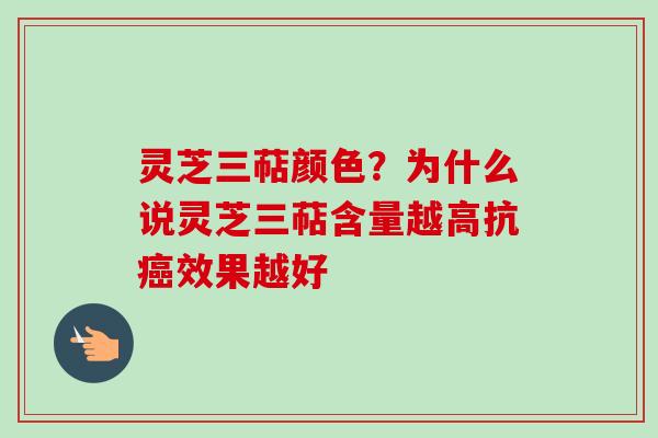 灵芝三萜颜色？为什么说灵芝三萜含量越高抗癌效果越好-第1张图片-卓越灵芝孢子粉
