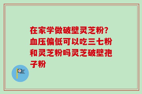 在家学做破壁灵芝粉？血压偏低可以吃三七粉和灵芝粉吗灵芝破壁孢子粉-第1张图片-卓越灵芝孢子粉