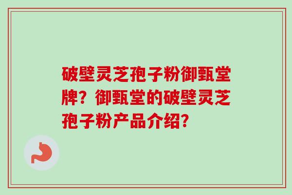 破壁灵芝孢子粉御甄堂牌？御甄堂的破壁灵芝孢子粉产品介绍？-第1张图片-卓越灵芝孢子粉