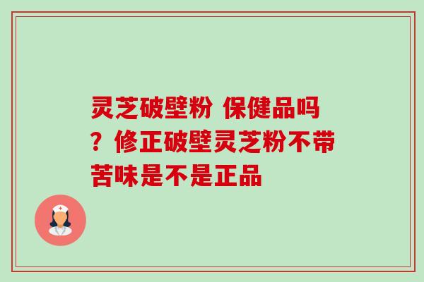 灵芝破壁粉 保健品吗？修正破壁灵芝粉不带苦味是不是正品-第1张图片-卓越灵芝孢子粉