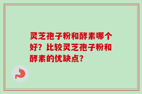 灵芝孢子粉和酵素哪个好？比较灵芝孢子粉和酵素的优缺点？-第1张图片-卓越灵芝孢子粉