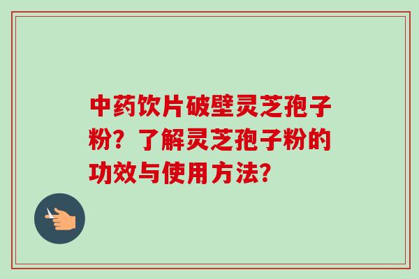 中药饮片破壁灵芝孢子粉？了解灵芝孢子粉的功效与使用方法？-第1张图片-卓越灵芝孢子粉