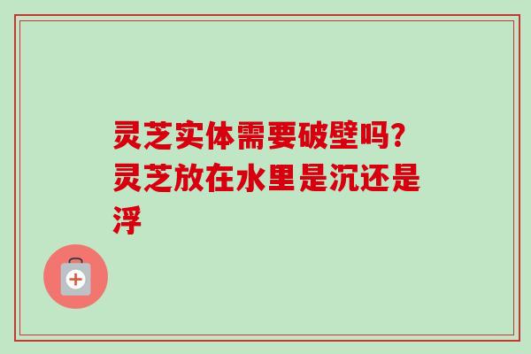 灵芝实体需要破壁吗?灵芝放在水里是沉还是浮-第1张图片-卓越灵芝孢子粉 灵芝实体需要破壁吗?灵芝放在水里是沉还是浮-第1张图片-卓越灵芝孢子粉
