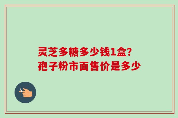 灵芝多糖多少钱1盒?孢子粉市面售价是多少-第1张图片-卓越灵芝孢子粉 灵芝多糖多少钱1盒?孢子粉市面售价是多少-第1张图片-卓越灵芝孢子粉