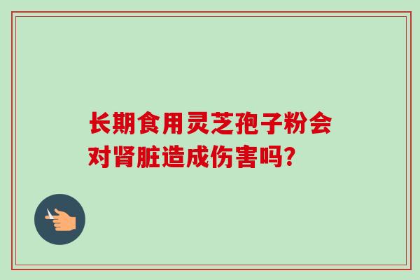 长期食用灵芝孢子粉会对肾脏造成伤害吗？-第1张图片-卓越灵芝孢子粉