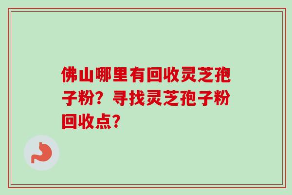 佛山哪里有回收灵芝孢子粉?寻找灵芝孢子粉回收点?-第1张图片-卓越灵芝孢子粉 佛山哪里有回收灵芝孢子粉?寻找灵芝孢子粉回收点?-第1张图片-卓越灵芝孢子粉