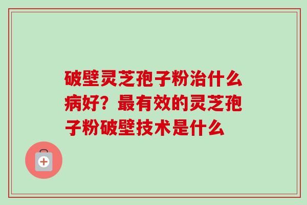 破壁灵芝孢子粉治什么病好?最有效的灵芝孢子粉破壁技术是什么-第1张图片-卓越灵芝孢子粉 破壁灵芝孢子粉治什么病好?最有效的灵芝孢子粉破壁技术是什么-第1张图片-卓越灵芝孢子粉