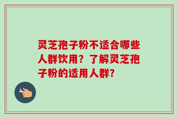 灵芝孢子粉不适合哪些人群饮用?了解灵芝孢子粉的适用人群?-第1张图片-卓越灵芝孢子粉 灵芝孢子粉不适合哪些人群饮用?了解灵芝孢子粉的适用人群?-第1张图片-卓越灵芝孢子粉