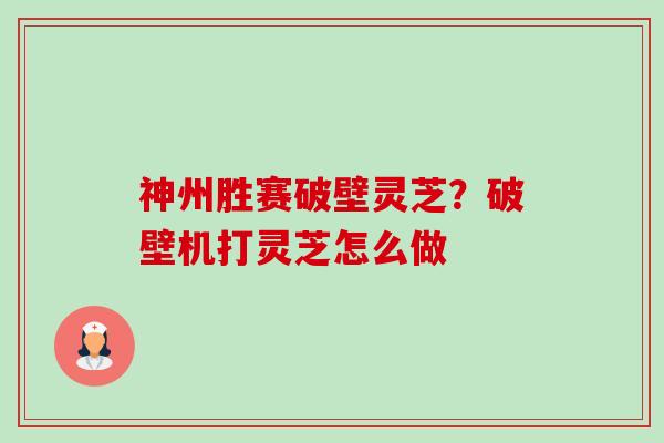 神州胜赛破壁灵芝?破壁机打灵芝怎么做-第1张图片-卓越灵芝孢子粉 神州胜赛破壁灵芝?破壁机打灵芝怎么做-第1张图片-卓越灵芝孢子粉