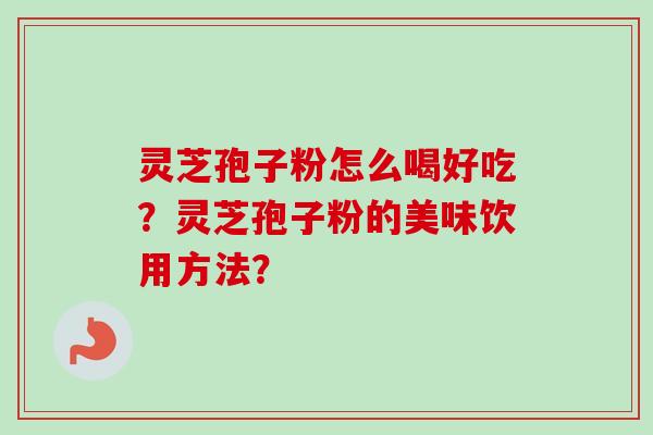灵芝孢子粉怎么喝好吃？灵芝孢子粉的美味饮用方法？-第1张图片-卓越灵芝孢子粉