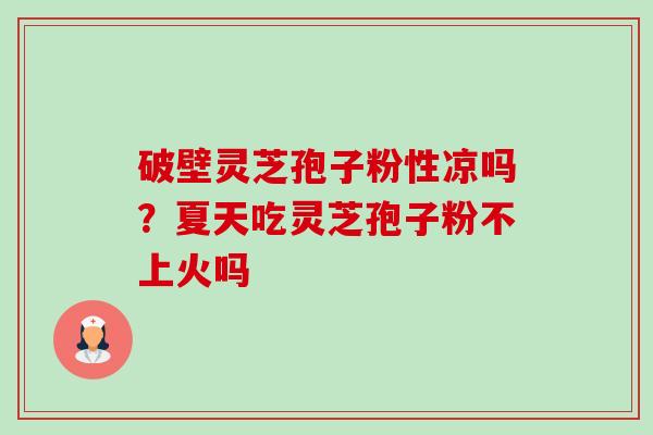 破壁灵芝孢子粉性凉吗?夏天吃灵芝孢子粉不上火吗-第1张图片-卓越灵芝孢子粉 破壁灵芝孢子粉性凉吗?夏天吃灵芝孢子粉不上火吗-第1张图片-卓越灵芝孢子粉
