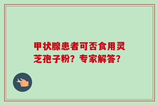 甲状腺患者可否食用灵芝孢子粉?专家解答?-第1张图片-卓越灵芝孢子粉 甲状腺患者可否食用灵芝孢子粉?专家解答?-第1张图片-卓越灵芝孢子粉