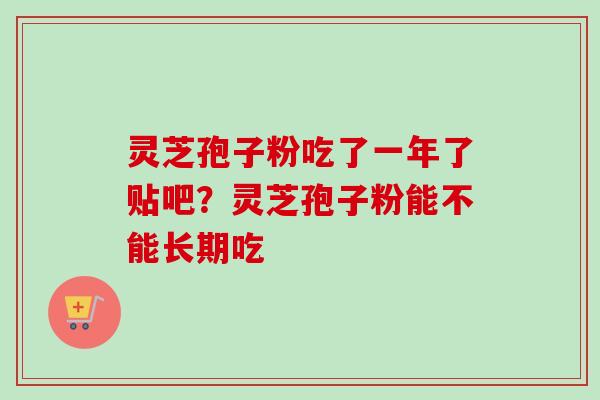 灵芝孢子粉吃了一年了贴吧？灵芝孢子粉能不能长期吃-第1张图片-卓越灵芝孢子粉