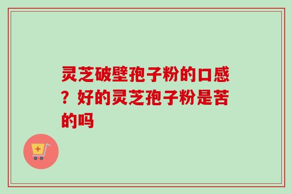 灵芝破壁孢子粉的口感?好的灵芝孢子粉是苦的吗-第1张图片-卓越灵芝孢子粉 灵芝破壁孢子粉的口感?好的灵芝孢子粉是苦的吗-第1张图片-卓越灵芝孢子粉