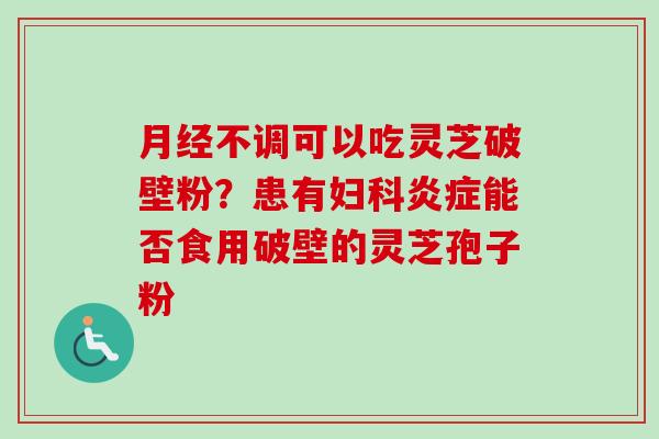 月经不调可以吃灵芝破壁粉？患有妇科炎症能否食用破壁的灵芝孢子粉-第1张图片-卓越灵芝孢子粉