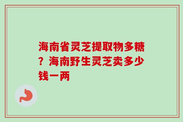 海南省灵芝提取物多糖?海南野生灵芝卖多少钱一两-第1张图片-卓越灵芝孢子粉 海南省灵芝提取物多糖?海南野生灵芝卖多少钱一两-第1张图片-卓越灵芝孢子粉