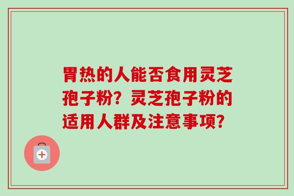 胃热的人能否食用灵芝孢子粉?灵芝孢子粉的适用人群及注意事项?-第1张图片-卓越灵芝孢子粉 胃热的人能否食用灵芝孢子粉?灵芝孢子粉的适用人群及注意事项?-第1张图片-卓越灵芝孢子粉