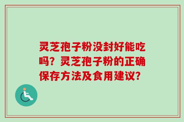 灵芝孢子粉没封好能吃吗？灵芝孢子粉的正确保存方法及食用建议？-第1张图片-卓越灵芝孢子粉