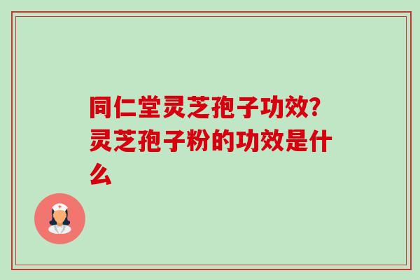 同仁堂灵芝孢子功效？灵芝孢子粉的功效是什么-第1张图片-卓越灵芝孢子粉