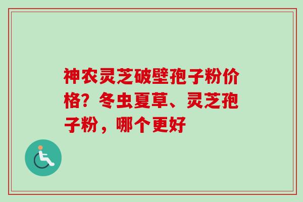 神农灵芝破壁孢子粉价格?冬虫夏草、灵芝孢子粉,哪个更好-第1张图片-卓越灵芝孢子粉 神农灵芝破壁孢子粉价格?冬虫夏草、灵芝孢子粉,哪个更好-第1张图片-卓越灵芝孢子粉