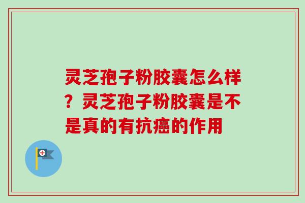 灵芝孢子粉胶囊怎么样?灵芝孢子粉胶囊是不是真的有抗癌的作用-第1张图片-卓越灵芝孢子粉 灵芝孢子粉胶囊怎么样?灵芝孢子粉胶囊是不是真的有抗癌的作用-第1张图片-卓越灵芝孢子粉