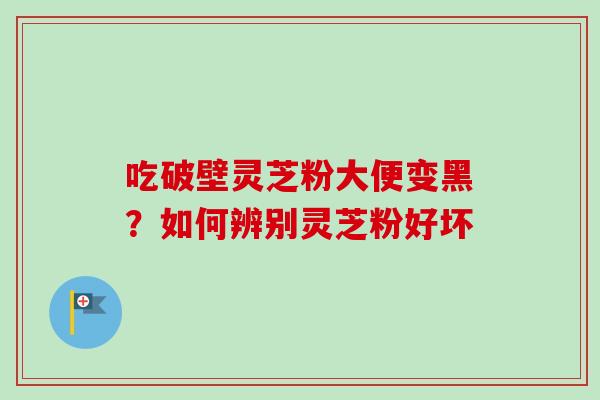吃破壁灵芝粉大便变黑?如何辨别灵芝粉好坏-第1张图片-卓越灵芝孢子粉 吃破壁灵芝粉大便变黑?如何辨别灵芝粉好坏-第1张图片-卓越灵芝孢子粉
