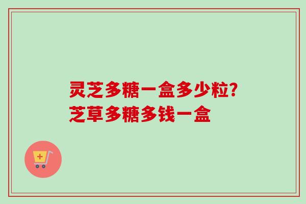 灵芝多糖一盒多少粒?芝草多糖多钱一盒-第1张图片-卓越灵芝孢子粉 灵芝多糖一盒多少粒?芝草多糖多钱一盒-第1张图片-卓越灵芝孢子粉