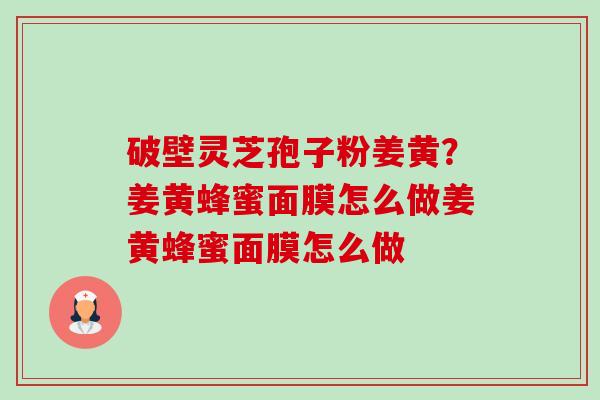 破壁灵芝孢子粉姜黄？姜黄蜂蜜面膜怎么做姜黄蜂蜜面膜怎么做-第1张图片-卓越灵芝孢子粉