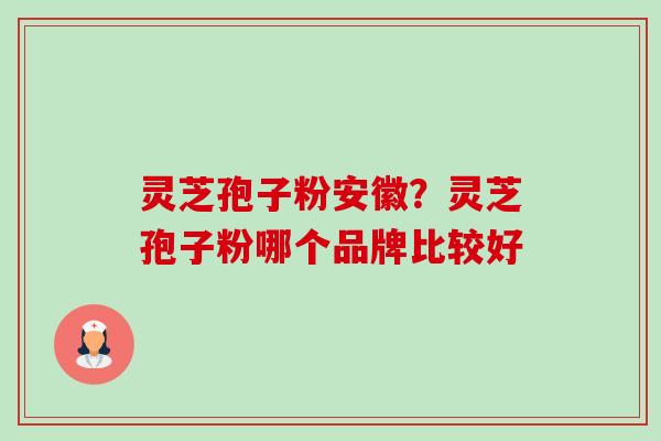 灵芝孢子粉安徽?灵芝孢子粉哪个品牌比较好-第1张图片-卓越灵芝孢子粉 灵芝孢子粉安徽?灵芝孢子粉哪个品牌比较好-第1张图片-卓越灵芝孢子粉