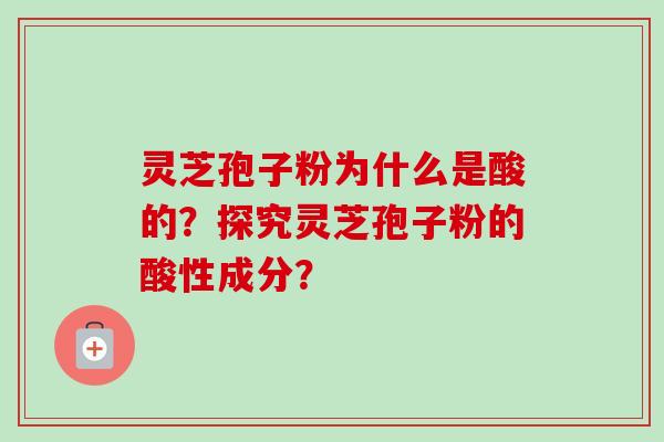 灵芝孢子粉为什么是酸的?探究灵芝孢子粉的酸性成分?-第1张图片-卓越灵芝孢子粉 灵芝孢子粉为什么是酸的?探究灵芝孢子粉的酸性成分?-第1张图片-卓越灵芝孢子粉