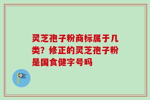 灵芝孢子粉商标属于几类?修正的灵芝孢子粉是国食健字号吗-第1张图片-卓越灵芝孢子粉 灵芝孢子粉商标属于几类?修正的灵芝孢子粉是国食健字号吗-第1张图片-卓越灵芝孢子粉