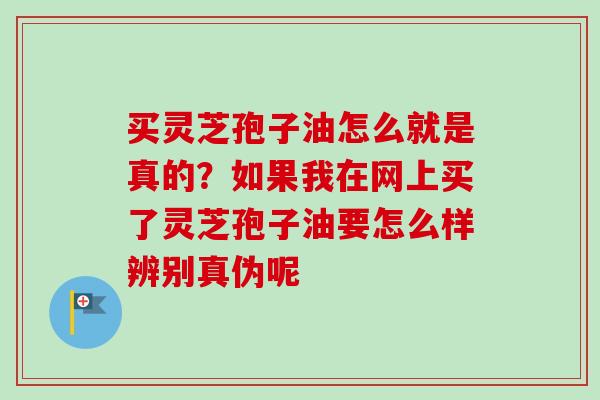买灵芝孢子油怎么就是真的?如果我在网上买了灵芝孢子油要怎么样辨别真伪呢-第1张图片-卓越灵芝孢子粉 买灵芝孢子油怎么就是真的?如果我在网上买了灵芝孢子油要怎么样辨别真伪呢-第1张图片-卓越灵芝孢子粉