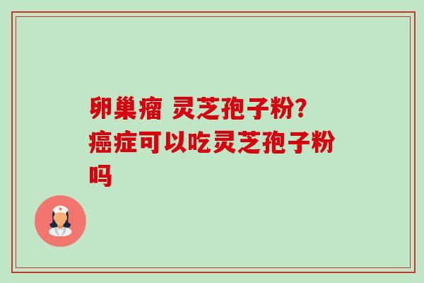 卵巢瘤 灵芝孢子粉?癌症可以吃灵芝孢子粉吗-第1张图片-卓越灵芝孢子粉 卵巢瘤 灵芝孢子粉?癌症可以吃灵芝孢子粉吗-第1张图片-卓越灵芝孢子粉