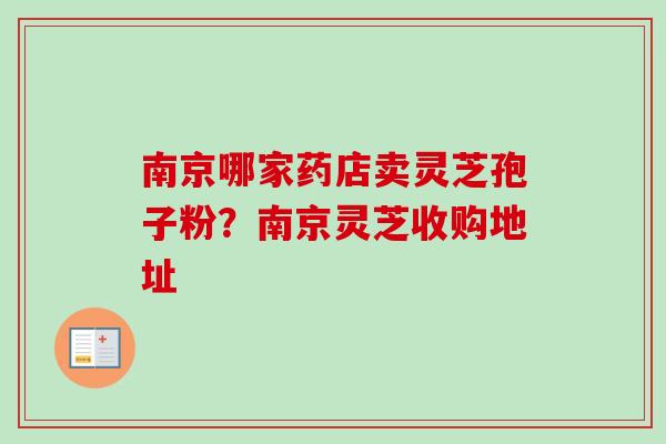 南京哪家药店卖灵芝孢子粉?南京灵芝收购地址-第1张图片-卓越灵芝孢子粉 南京哪家药店卖灵芝孢子粉?南京灵芝收购地址-第1张图片-卓越灵芝孢子粉