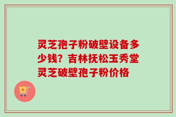 灵芝孢子粉破壁设备多少钱?吉林抚松玉秀堂灵芝破壁孢子粉价格-第1张图片-卓越灵芝孢子粉 灵芝孢子粉破壁设备多少钱?吉林抚松玉秀堂灵芝破壁孢子粉价格-第1张图片-卓越灵芝孢子粉